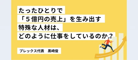 たったひとりで「５億円の売上」を生み出す特殊な人材は、どのように仕事をしているのか？