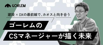 建設×DXの最前線で、カオスと向き合う。──ゴーレムのCSマネージャーが描く未来