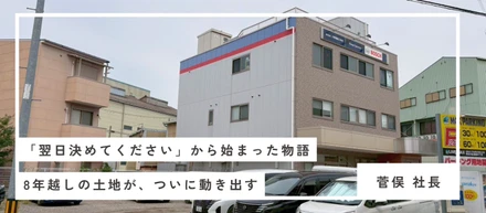 「翌日決めてください」から始まった物語。8年越しの土地が、ついに動き出す。
