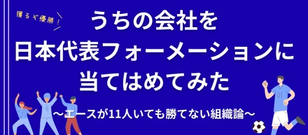 「エースが11人いても勝てない」W杯の熱狂に乗じて、うちの会社を日本代表フォーメーションに当てはめてみた