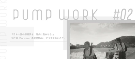 pump work #02 「日本の夏の原風景を、現代に甦らせる。」久石譲『Summer』再発見MVは、どう生まれたのか。