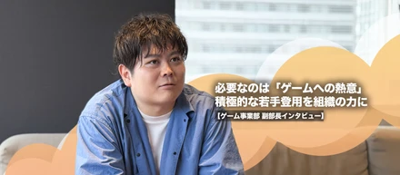 必要なのは「ゲームへの熱意」積極的な若手登用を組織の力に【ゲーム事業部 副部長インタビュー】