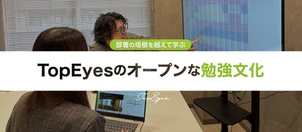 部署の垣根を越えて成長スピードを加速させる。TopEyesのオープンな勉強文化