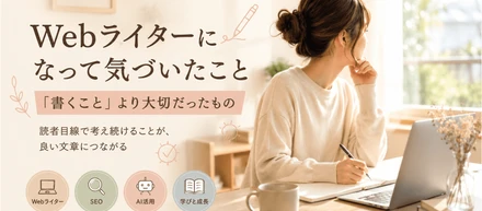 Webライターになって気づいたこと――「書くこと」より大切だったもの― 読者目線で考え続けることが、良い文章につながる ―