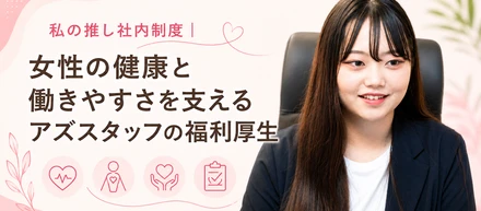私の推し社内制度｜女性の健康と働きやすさを支えるアズスタッフの福利厚生