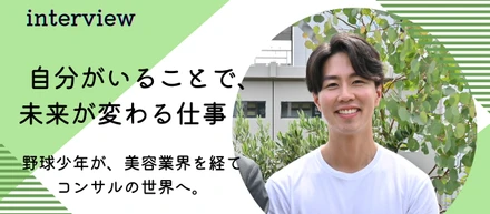 野球少年が、美容業界を経てコンサルの世界へ。「自分がいるから変わる」場所を求めて ＜社員インタビュー#09＞