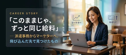 「このままじゃ、ずっと同じ給料」— 派遣事務からマーケターへ。飛び込んだ先で見つけたもの