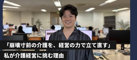 「崩壊寸前の介護を、経営の力で立て直す」私が介護経営に挑む理由