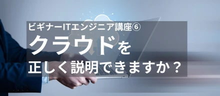 ビギナーITエンジニア講座⑥ クラウドを正しく説明できますか？