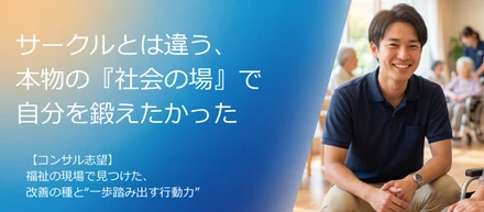 「サークルでは経験できない、本物の『社会の場』で自分を鍛えたかった」—コンサル志望の大学院生が福祉の現場で見つけた、改善の種と“一歩踏み出す行動力”