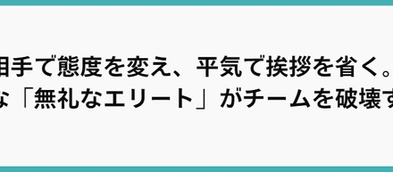相手で態度を変え、平気で挨拶を省く。そんな「無礼なエリート」がチームを破壊する。