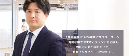 「育休取得×140%達成でサブリーダーへ！圧倒的な働きやすさとブランド力で描く、MRTでの新たなキャリア」社員インタビュー～かなたく～