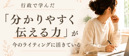 行政で学んだ「分かりやすく伝える力」が、今のWebライティングに活きている