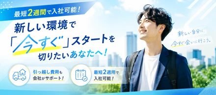 【最短2週間で入社可能！】引っ越し費用も会社がサポート。新しい環境で「今すぐ」スタートを切りたいあなたへ！