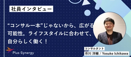【社員インタビュー】“コンサル一本”じゃないから、広がる可能性。ライフスタイルに合わせて、自分らしく働く！