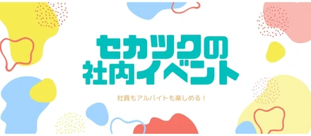 社員もアルバイトも楽しめる！セカツクの社内イベント