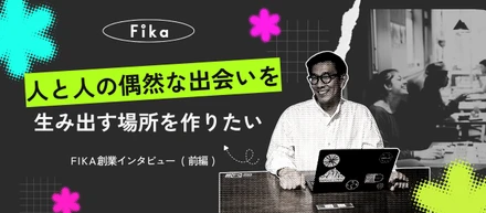 「人と人の偶然な出会いを生み出す場所を作りたい」FIKA創業インタビュー（前編）