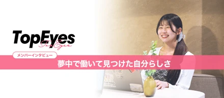 TopEyesだから安心して挑戦できる。夢中で働いて見つけた自分らしさ