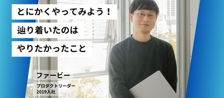 【プロダクトリーダー ファービー】‟とにかくやってみよう！辿り着いたのはやりたかったこと”