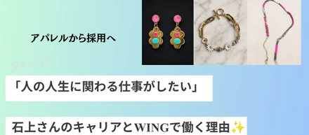 「人の人生に関わる仕事がしたい」アパレルから採用へ。石上さんのキャリアとWINGで働く理由✨