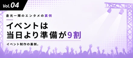 【倉光一輝の「しごとの裏側」Vol.04】「イベントは当日より準備が9割」