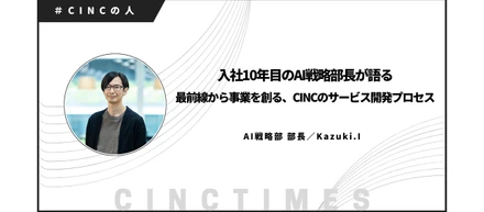 入社10年目のAI戦略部長が語る。最前線から事業を創る、CINCのサービス開発プロセス｜Kazuki.I｜CINCの人
