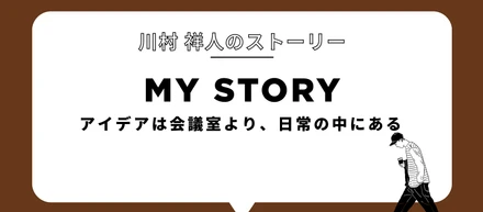 アイデアは会議室より、日常の中にある