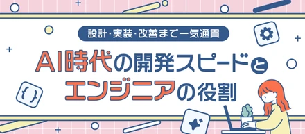 設計・実装・改善まで一気通貫。AI時代の開発スピードとエンジニアの役割