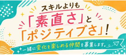 スキルよりも「素直さ」と「ポジティブさ」！ 一緒に変化を楽しめる仲間を募集します。