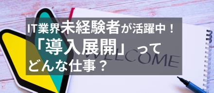 IT業界未経験者が活躍中！「導入展開」ってどんな仕事？