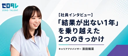 【社員インタビュー】「結果が出ない1年」を乗り越えた2つのきっかけ　　　　　　　　　　　　キャリアアドバイザー 濵田陽菜