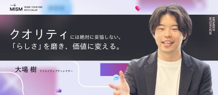 【クリエイティブディレクターインタビュー】映像のプロが挑む「スマホ縦型動画」の最前線。挫折を経て辿り着いた、MISMで見つけた“クオリティ”への執着
