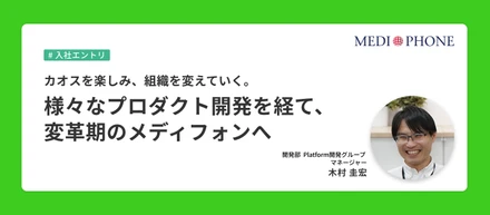 カオスを楽しみ、組織を変えていく。様々なプロダクト開発を経て、変革期のメディフォンへ