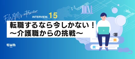 "転職するなら今しかない"～介護職からの挑戦～【EWM’s interview Vol.15】
