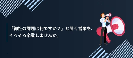 「御社の課題は何ですか？」と聞く営業を、そろそろ卒業しませんか。