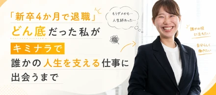 【新卒4ヶ月で退職】「人生終わった」と思った私が、キミナラで誰かの人生を支える仕事に出会うまで