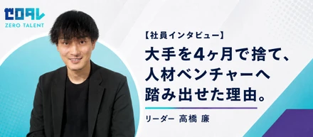 大手を4ヶ月で捨て、人材ベンチャーへ踏み出せた理由。 リーダー 高橋 廉