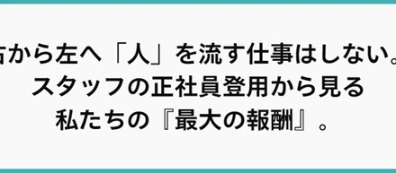 右から左へ「人」を流す仕事はしない。スタッフの正社員登用から見る、私たちの『最大の報酬』。
