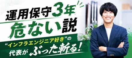【運用保守3年危ない説】”インフラエンジニア好き”の代表がぶった斬る！
