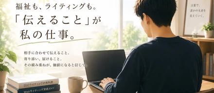 福祉も、ライティングも。「伝えること」が私の仕事。