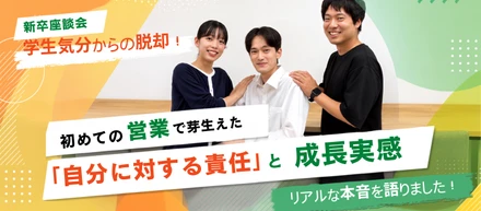 学生気分からの脱却！初めての営業で芽生えた「自分に対する責任」と成長実感【座談会vo.7】