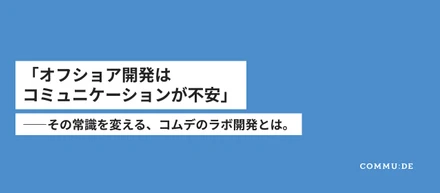 「オフショア開発はコミュニケーションが不安」その常識を変える、コムデのラボ開発とは。