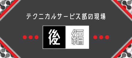 【後編】テクニカルサービス部の現場