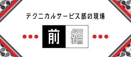 【前編】テクニカルサービス部の現場