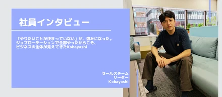 【社員インタビュー】「やりたいことが決まっていない」が、強みになった。ジョブローテーションで全部やったからこそ、ビジネスの全体が見えてきたKobayashi