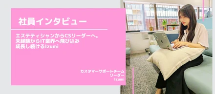 エステティシャンからCSリーダーへ。未経験からIT業界へ飛び込み成長し続けるIzumi