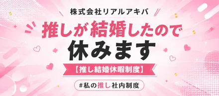 「推しが結婚したので休みます」【推し結婚休暇制度】（株式会社リアルアキバ）