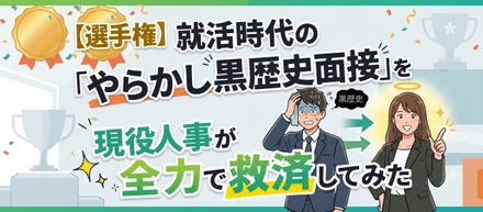 【選手権】就活時代の「やらかし黒歴史面接」を、現役人事が全力で救済してみた