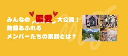 みんなの「偏愛」大公開！熱源あふれるメンバーたちの素顔とは？