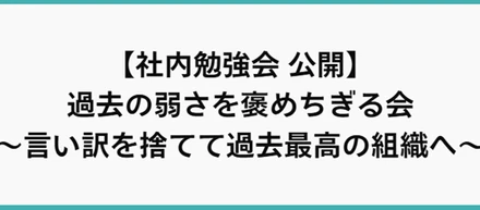 【社内勉強会 公開】過去の弱さを褒めちぎる会～言い訳を捨てて過去最高の組織へ～
